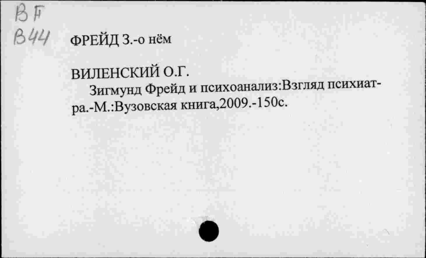 ﻿ФРЕЙД З.-о нём
ВИЛЕНСКИЙ О.Г.
Зигмунд Фрейд и психоанализ:Взгляд психиат-ра.-М.:Вузовская книга,2009.-150с.